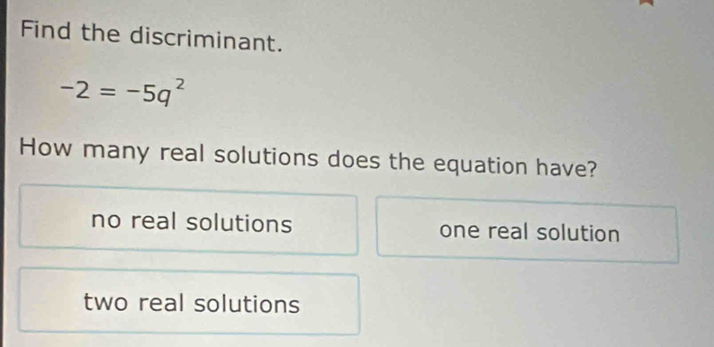 Find the discriminant.
-2=-5q^2
How many real solutions does the equation have?
no real solutions one real solution
two real solutions