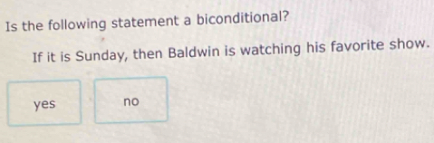 Is the following statement a biconditional?
If it is Sunday, then Baldwin is watching his favorite show.
yes no