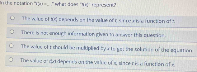 In the notation " t(x)= ·s _ " what does ' 't(x)'' represent?
The value of t(x) depends on the value of t, since x is a function of t.
There is not enough information given to answer this question.
The value of t should be multiplied by x to get the solution of the equation.
The value of t(x) depends on the value of x, since t is a function of x.