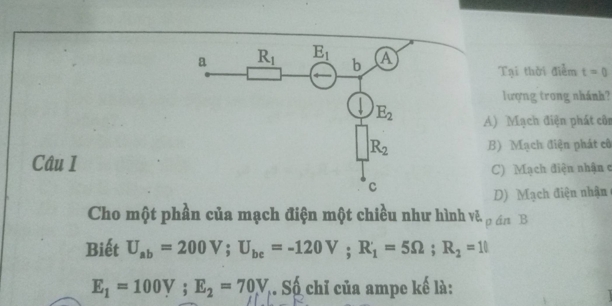 Tại thời điểm t=0
lượng trong nhánh?
A) Mạch điện phát côn
B) Mạch điện phát cô
Câu 1
C) Mạch điện nhận c
D) Mạch điện nhận
Cho một phần của mạch điện một chiều như hình về p án B
Biết U_ab=200V;U_bc=-120V;R_1=5Omega ;R_2=10
E_1=100V;E_2=70V,. Số chỉ của ampe kế là: