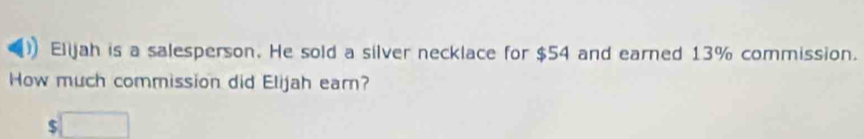 Elijah is a salesperson. He sold a silver necklace for $54 and earned 13% commission. 
How much commission did Elijah earn? 
□