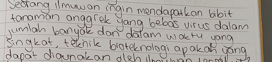 Secrang imuwan ingin mendapatkan bibit 
tanaman anggrek yang bebas virus dalam 
jumlah banyak dan dalam waktu yong 
singkat, teknik bioteknologi apakan yong 
dapat digunakan deh iln