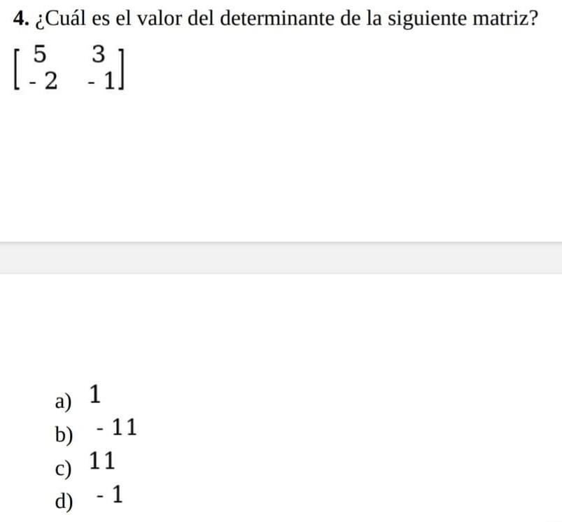 ¿Cuál es el valor del determinante de la siguiente matriz?
beginbmatrix 5&3 -2&-1endbmatrix
a) 1
b) - 11
c) 11
d) - 1