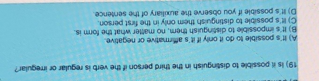 Is it possible to distinguish in the third person if the verb is regular or irregular?
A) It's possible to do it only if it's affirmative or negative.
B) It's impossible to distinguish them, no matter what the form is.
C) It's possible to distinguish them only in the first person.
D) It's possible if you observe the auxiliary of the sentence.