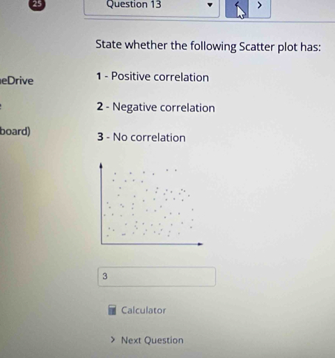 State whether the following Scatter plot has: 
eDrive 1 - Positive correlation 
2 - Negative correlation 
board) 3 - No correlation 
3 
Calculator 
Next Question