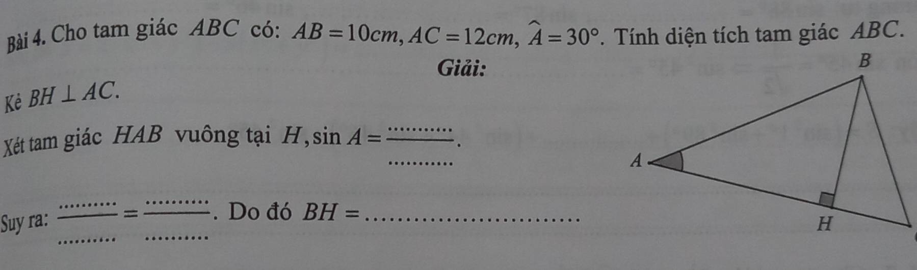 Cho tam giác ABC có: AB=10cm, AC=12cm, widehat A=30°. Tính diện tích tam giác ABC. 
Giải: 
Kẻ BH⊥ AC. 
_ 
Xét tam giác HAB vuông tại H, sin A= _ 
Suy ra: frac ·s ·s ·s == ·s ·s /·s   __ . Do đó BH= _