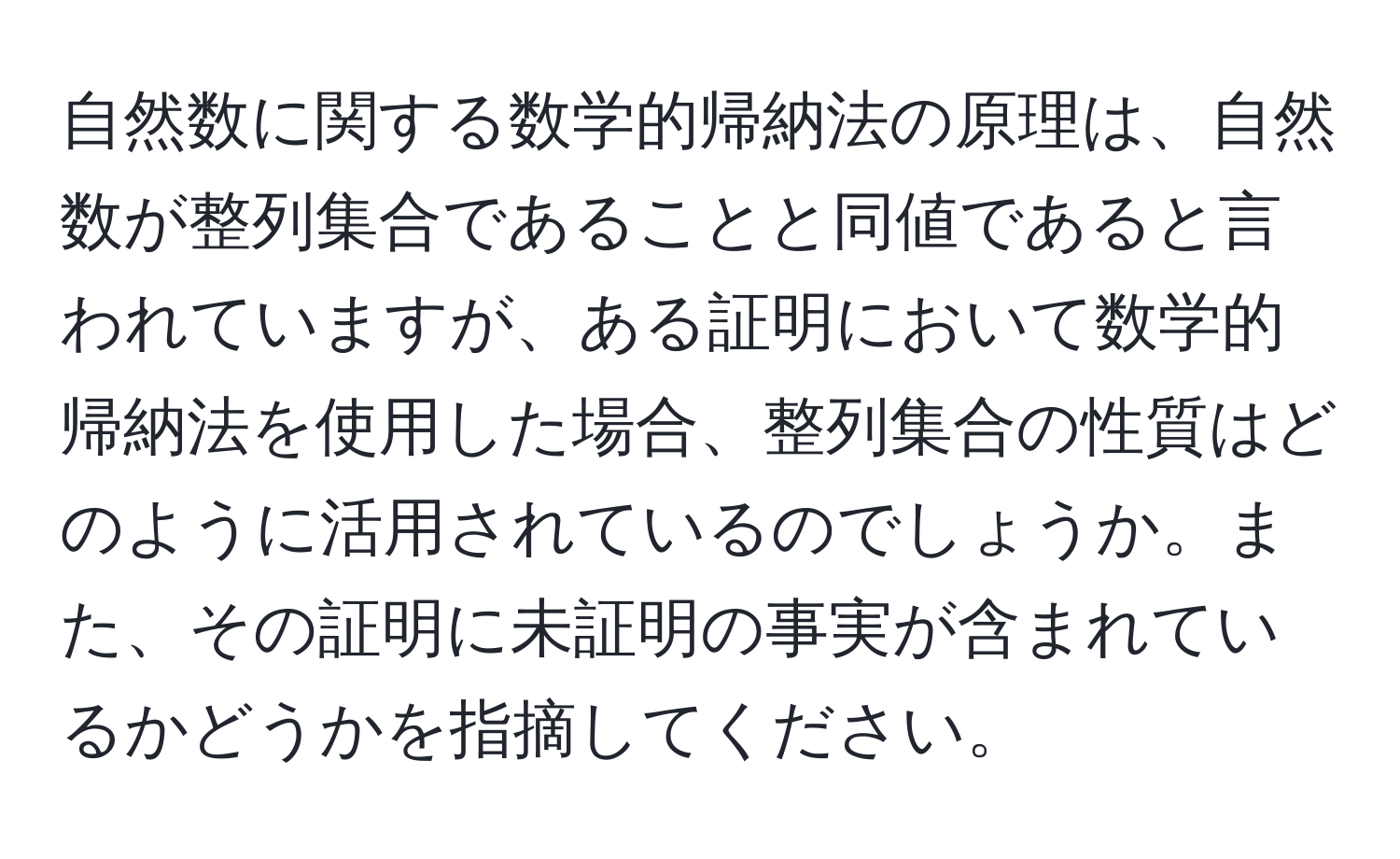 自然数に関する数学的帰納法の原理は、自然数が整列集合であることと同値であると言われていますが、ある証明において数学的帰納法を使用した場合、整列集合の性質はどのように活用されているのでしょうか。また、その証明に未証明の事実が含まれているかどうかを指摘してください。