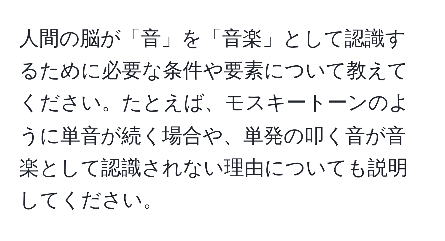 人間の脳が「音」を「音楽」として認識するために必要な条件や要素について教えてください。たとえば、モスキートーンのように単音が続く場合や、単発の叩く音が音楽として認識されない理由についても説明してください。