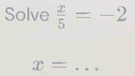 Solve  x/5 =-2
_ x=