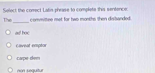 Select the correct Latin phrase to complete this sentence:
_
The committee met for two months then disbanded.
ad hoc
caveat emptor
carpe diem
non sequitur