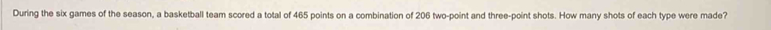 During the six games of the season, a basketball team scored a total of 465 points on a combination of 206 two-point and three-point shots. How many shots of each type were made?