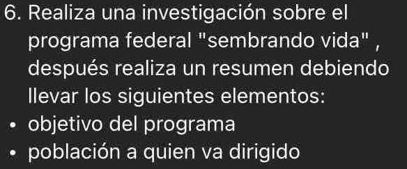 Realiza una investigación sobre el 
programa federal "sembrando vida" , 
después realiza un resumen debiendo 
llevar los siguientes elementos: 
objetivo del programa 
población a quien va dirigido