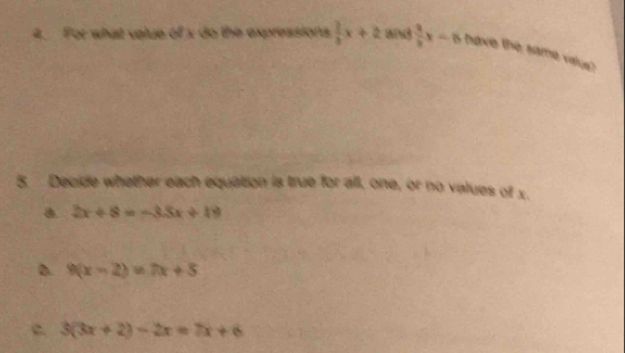 For what value of s do the expressions  2/3 x+2 and  3/2 x=8 have the same value?
5. Decide whether each equation is true for all, one, or no values of x.
a 2x+8=-3.5x+19
D. 9(x-2)=7x+5
c. 3(3x+2)-2x=7x+6