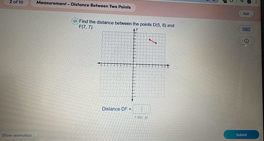 of 10 Measurement - Distance Between Two Points 
Exit 
Find the distance between the points D(5,8) and
F(7,7). 
Distance DF=□
1 dec. pl. 
Show animation Submit