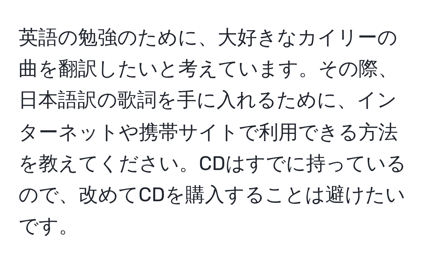 英語の勉強のために、大好きなカイリーの曲を翻訳したいと考えています。その際、日本語訳の歌詞を手に入れるために、インターネットや携帯サイトで利用できる方法を教えてください。CDはすでに持っているので、改めてCDを購入することは避けたいです。