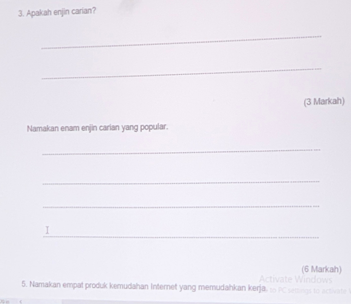 Apakah enjin carian? 
_ 
_ 
(3 Markah) 
Namakan enam enjin carian yang popular. 
_ 
_ 
_ 
_ 
(6 Markah) 
Activate Windows 
5. Namakan empat produk kemudahan Internet yang memudahkan kerja, to PC settings to activate
70 in