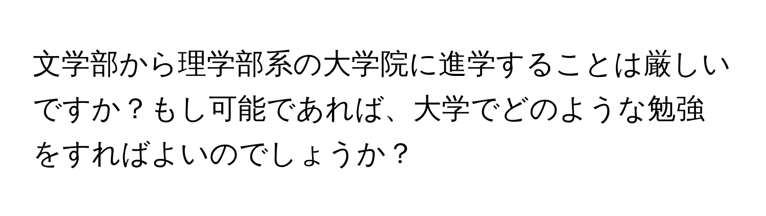 文学部から理学部系の大学院に進学することは厳しいですか？もし可能であれば、大学でどのような勉強をすればよいのでしょうか？