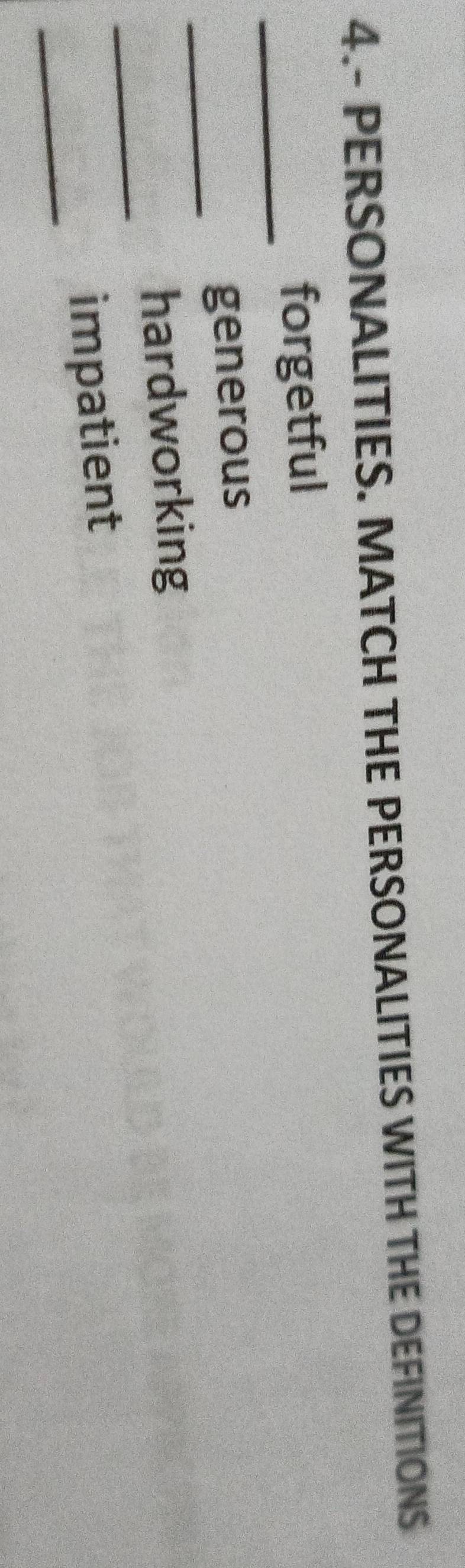 4.- PERSONALITIES. MATCH THE PERSONALITIES WITH THE DEFINITIONS 
_ 
forgetful 
_ 
generous 
_ 
hardworking 
_ 
impatient