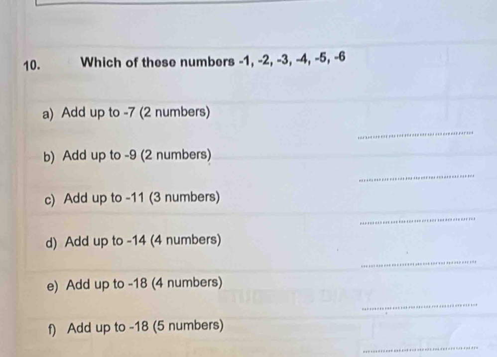 Which of these numbers -1, -2, -3, -4, -5, -6
a) Add up to -7 (2 numbers) 
_ 
b) Add up to -9 (2 numbers) 
_ 
c) Add up to -11 (3 numbers) 
_ 
d) Add up to -14 (4 numbers) 
_ 
e) Add up to -18 (4 numbers) 
_ 
f) Add up to -18 (5 numbers) 
_