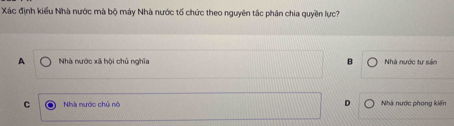 Xác định kiểu Nhà nước mà bộ máy Nhà nước tổ chức theo nguyên tắc phân chia quyền lực?
A Nhà nước xã hội chủ nghĩa B Nhà nước tư sản
C Nhà nước chủ nô D Nhà nước phong kiến