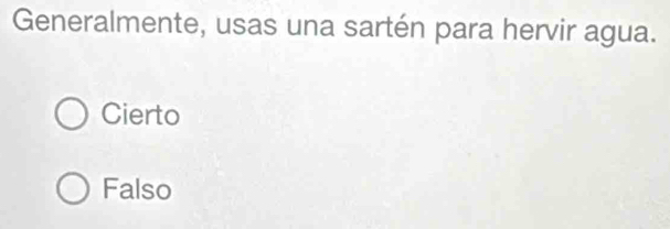 Generalmente, usas una sartén para hervir agua.
Cierto
Falso