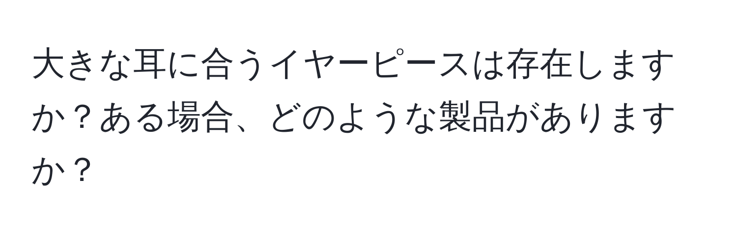 大きな耳に合うイヤーピースは存在しますか？ある場合、どのような製品がありますか？