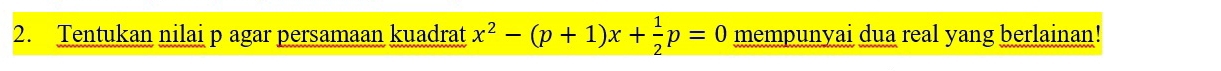 Tentukan nilai p agar persamaan kuadrat x^2-(p+1)x+ 1/2 p=0 mempunyai dua real yang berlainan!