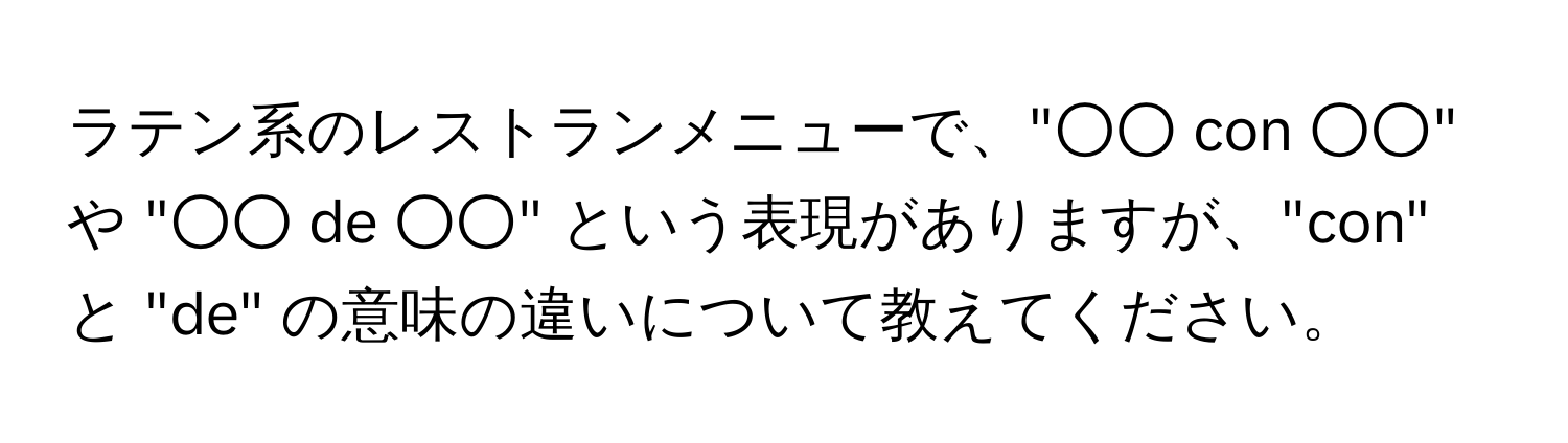 ラテン系のレストランメニューで、"○○ con ○○" や "○○ de ○○" という表現がありますが、"con" と "de" の意味の違いについて教えてください。