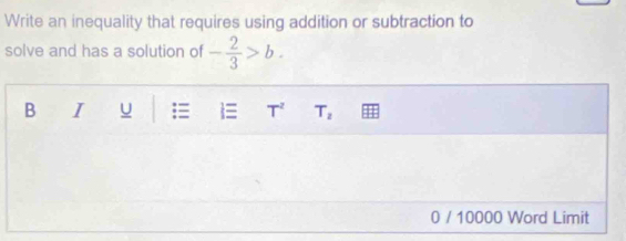 Write an inequality that requires using addition or subtraction to 
solve and has a solution of - 2/3 >b. 
B I U = T^2 T_2
0 / 10000 Word Limit