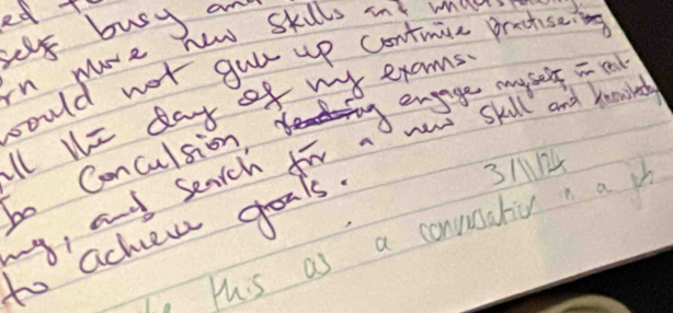 ed t 
hew Skills int mat 
hel's busy an 
would not gul up contmice proctiseng 
In me 
ll ll= day of my exams. 
new skill and knowire 
bo Conculsion He engage myself in reak
3/14
mg, and seach for 
. this as a convustiu n a p 
to achew goals