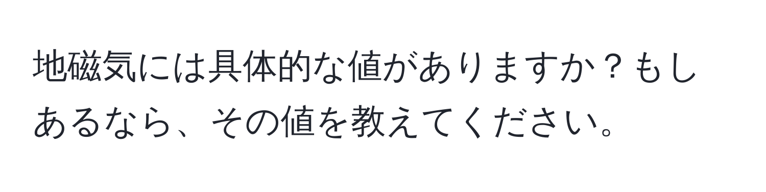 地磁気には具体的な値がありますか？もしあるなら、その値を教えてください。