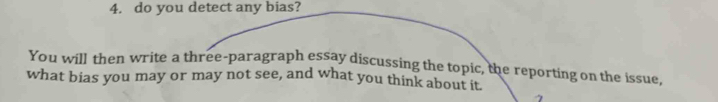 do you detect any bias? 
You will then write a three-paragraph essay discussing the topic, the reporting on the issue, 
what bias you may or may not see, and what you think about it.