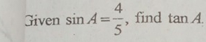 Given sin A= 4/5  , find tan A.