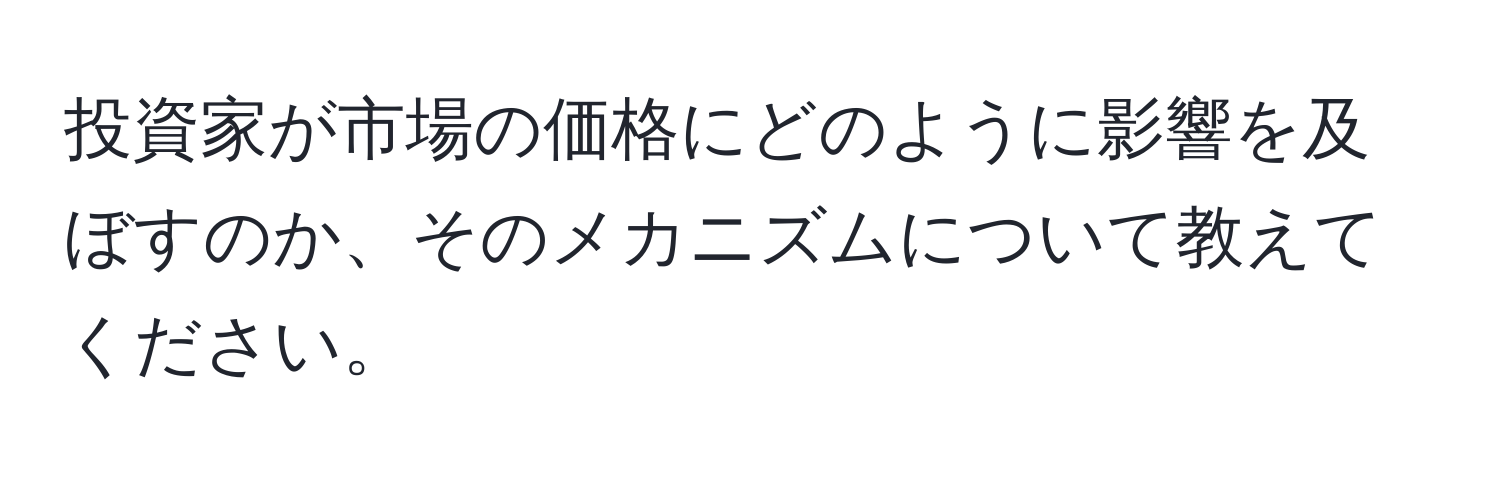 投資家が市場の価格にどのように影響を及ぼすのか、そのメカニズムについて教えてください。