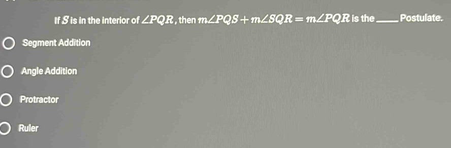 If S is in the interior of ∠ PQR , then m∠ PQS+m∠ SQR=m∠ PQR is the_ Postulate.
Segment Addition
Angle Addition
Protractor
Ruler