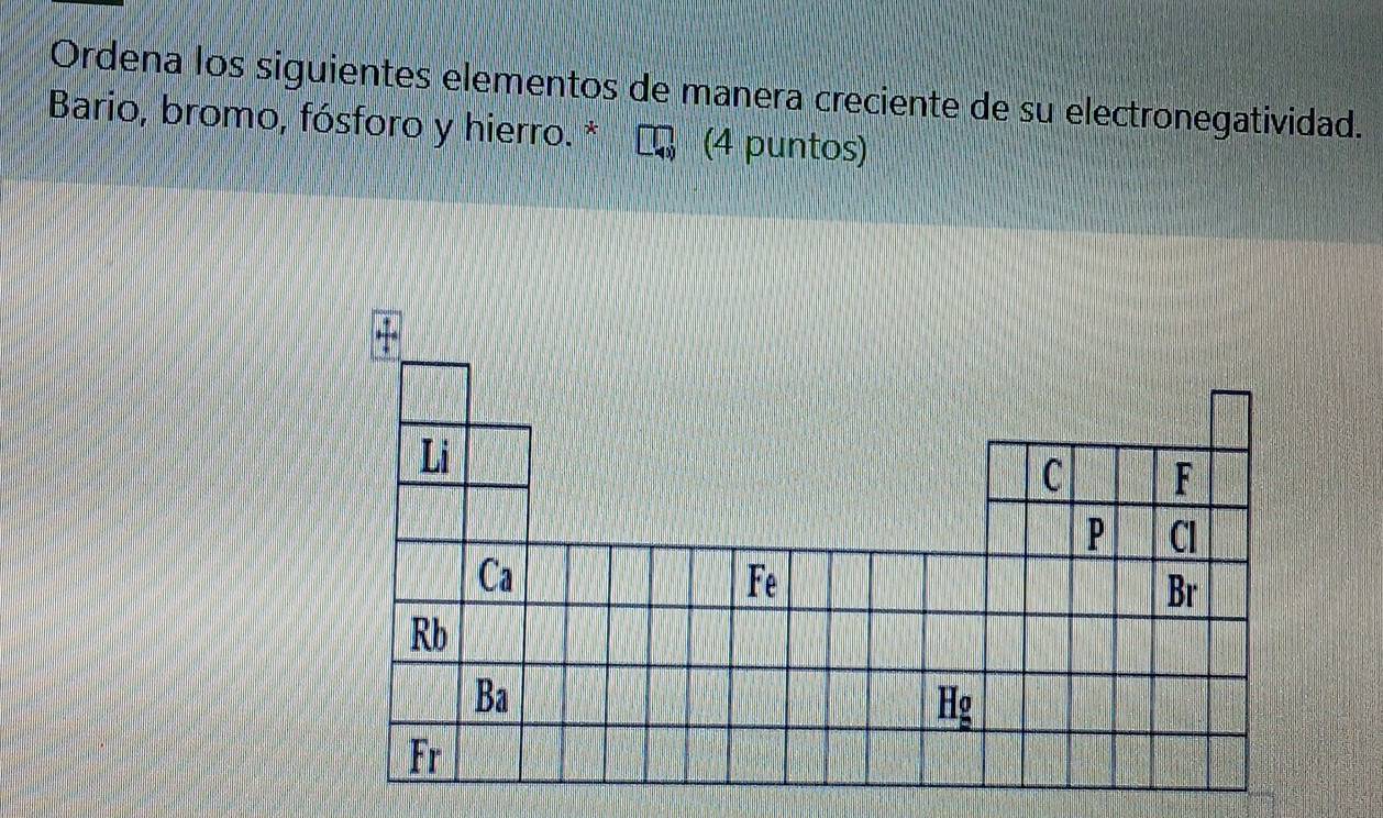 Ordena los siguientes elementos de manera creciente de su electronegatividad.
Bario, bromo, fósforo y hierro. * (4 puntos)