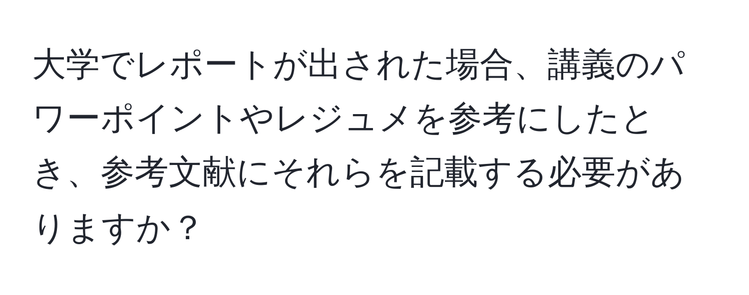 大学でレポートが出された場合、講義のパワーポイントやレジュメを参考にしたとき、参考文献にそれらを記載する必要がありますか？