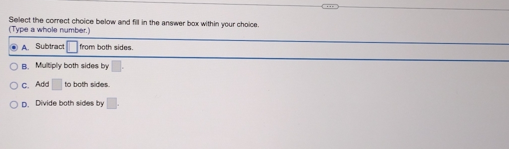 Select the correct choice below and fill in the answer box within your choice.
(Type a whole number.)
A. Subtract □ from both sides.
B. Multiply both sides by □.
C. Add □ to both sides.
D. Divide both sides by □.
