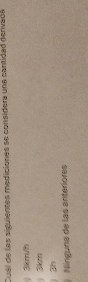 Cuál de las siguientes mediciones se considera una cantidad derivada
) 3km/h
) 3km
3h
Nínguna de las anteríores