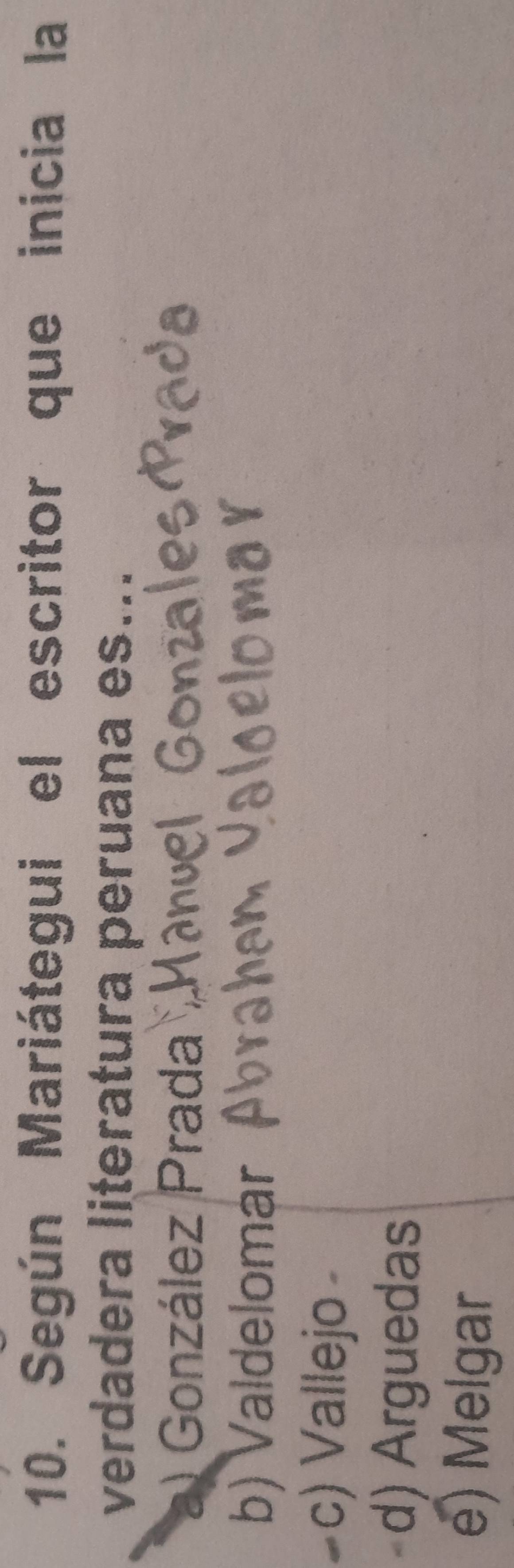 Según Mariátegui el escritor que inicia la
verdadera literatura peruana es...
a) González Prada
b) Valdelomar
c) Vallejo
d) Arguedas
e) Melgar