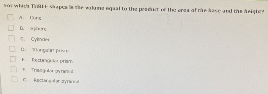 For which THREE shapes is the volume equal to the product of the area of the base and the height?
A. Cone
B. Sphere
C. Cylinder
D. Triangular prism
E、 Rectangular prism
F. Triangular pyramid
G. Rectangular pyramid