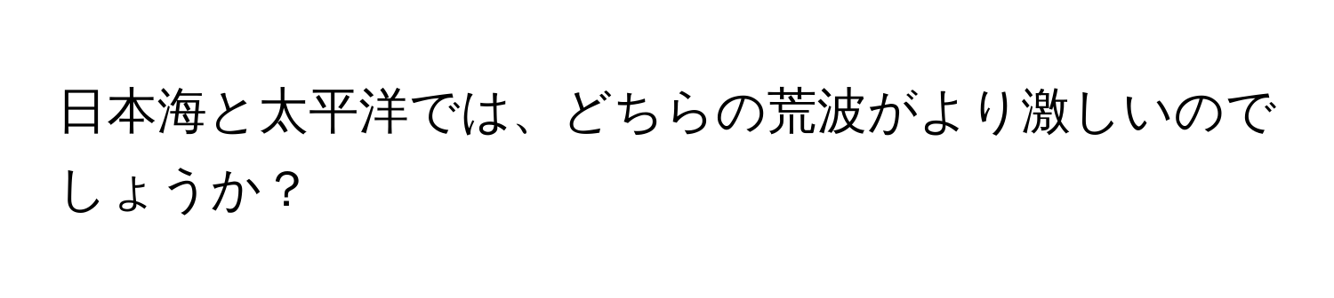 日本海と太平洋では、どちらの荒波がより激しいのでしょうか？