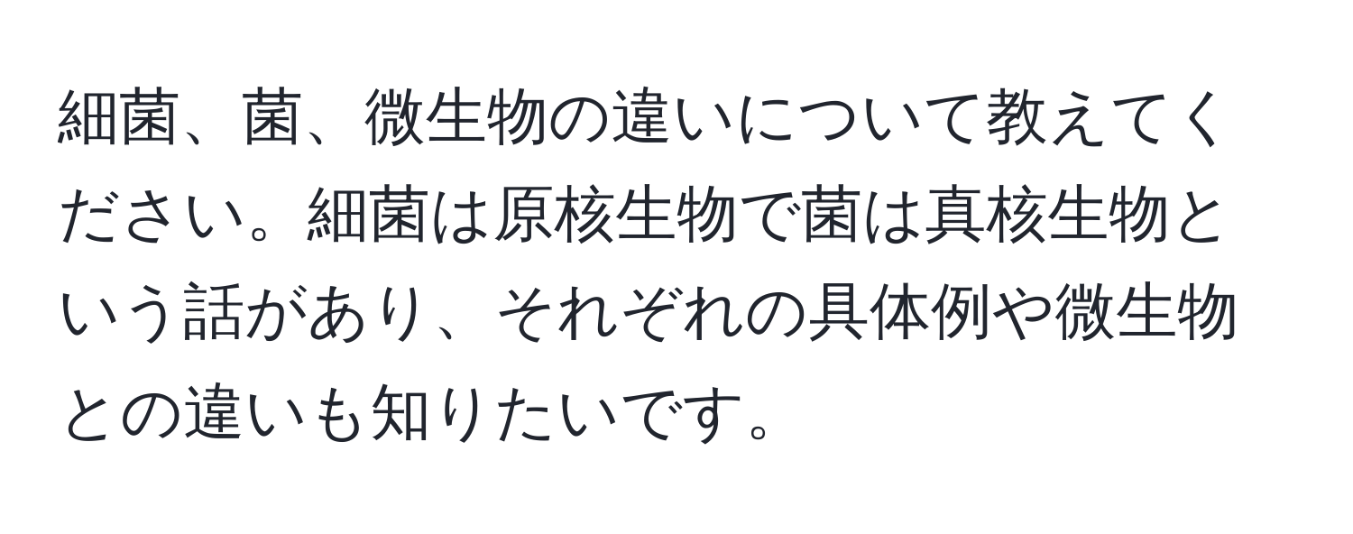 細菌、菌、微生物の違いについて教えてください。細菌は原核生物で菌は真核生物という話があり、それぞれの具体例や微生物との違いも知りたいです。