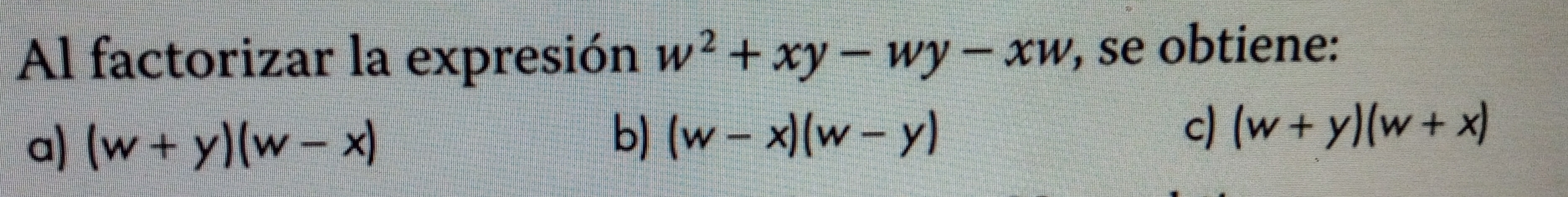 Al factorizar la expresión w^2+xy-wy-xw , se obtiene:
b)
c)
a) (w+y)(w-x) (w-x)(w-y) (w+y)(w+x)