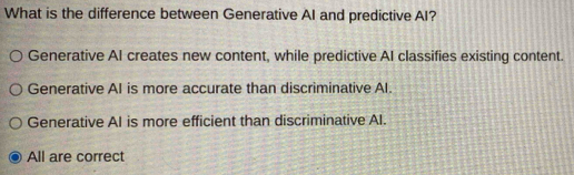 What is the difference between Generative AI and predictive AI?
Generative AI creates new content, while predictive AI classifies existing content.
Generative AI is more accurate than discriminative Al.
Generative Al is more efficient than discriminative Al.
All are correct