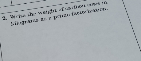 Write the weight of caribou cows in
kilograms as a prime factorization.