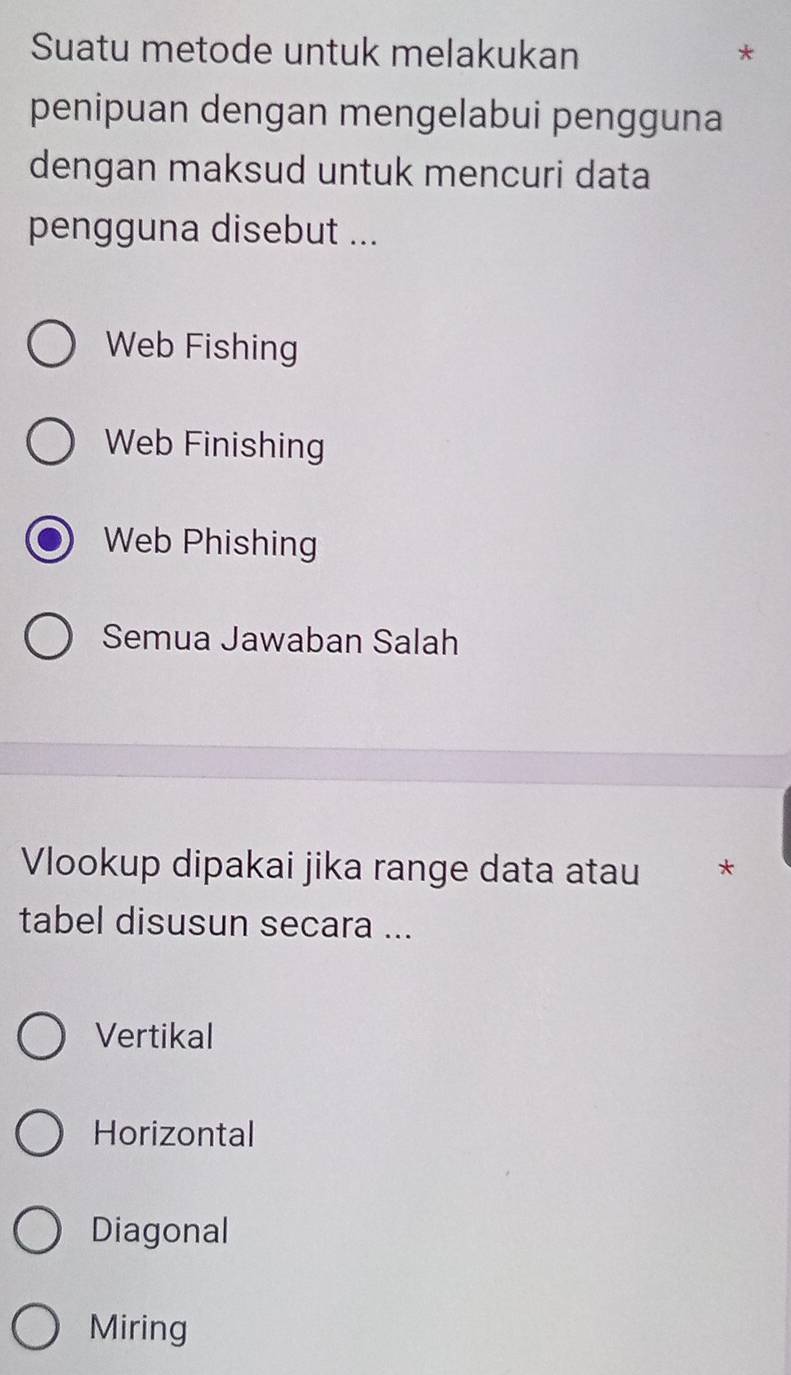 Suatu metode untuk melakukan *
penipuan dengan mengelabui pengguna
dengan maksud untuk mencuri data
pengguna disebut ...
Web Fishing
Web Finishing
Web Phishing
Semua Jawaban Salah
Vlookup dipakai jika range data atau *
tabel disusun secara ...
Vertikal
Horizontal
Diagonal
Miring