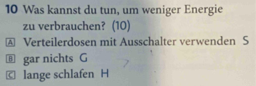 Was kannst du tun, um weniger Energie
zu verbrauchen? (10)
A Verteilerdosen mit Ausschalter verwenden S
® gar nichts G
C lange schlafen H