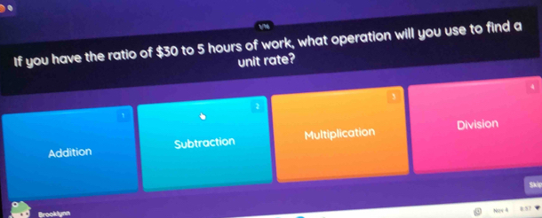 If you have the ratio of $30 to 5 hours of work, what operation will you use to find a
unit rate?
4
2
1
Addition Subtraction Multiplication Division
Nọw 4
Brooklun