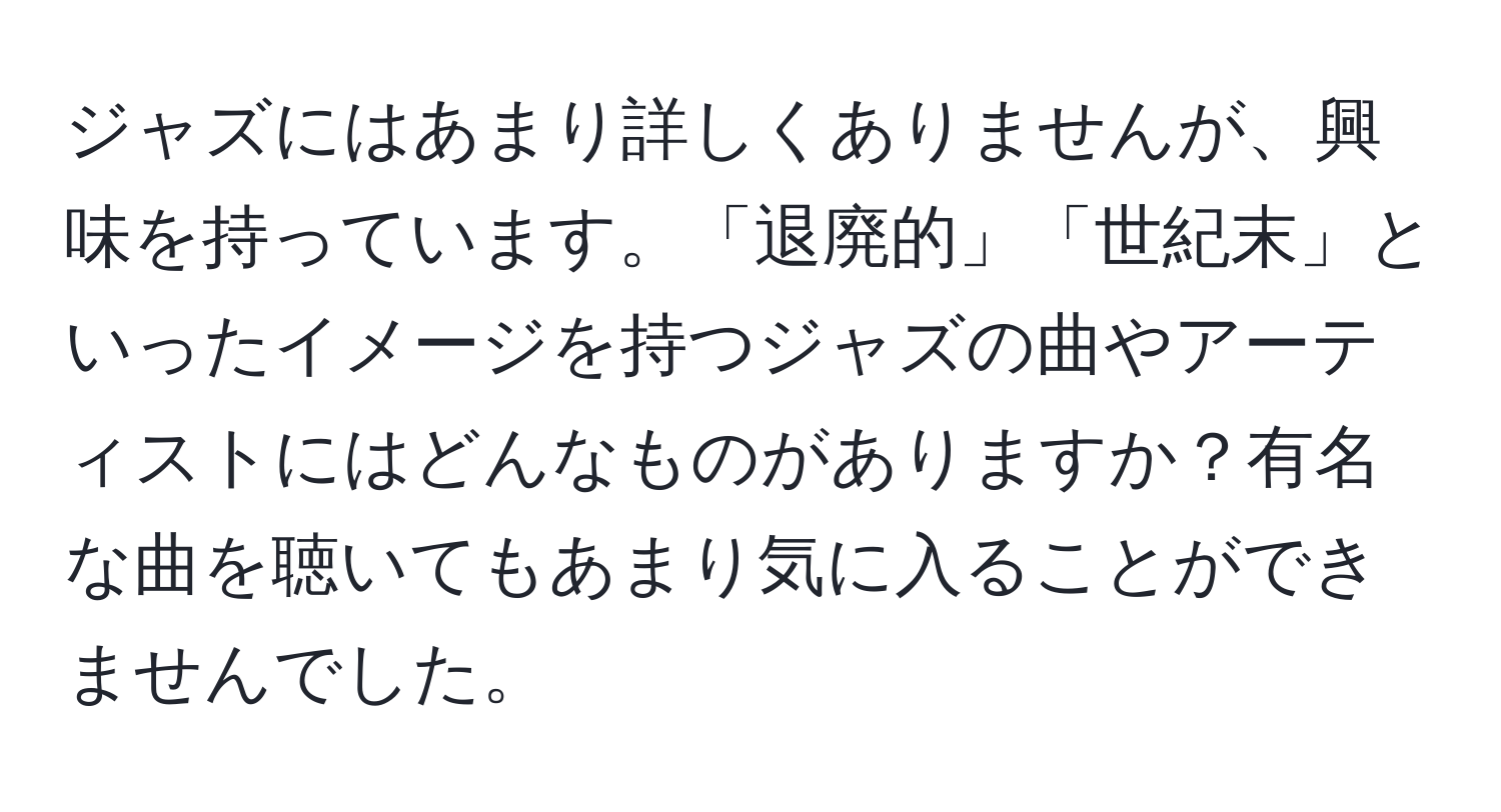 ジャズにはあまり詳しくありませんが、興味を持っています。「退廃的」「世紀末」といったイメージを持つジャズの曲やアーティストにはどんなものがありますか？有名な曲を聴いてもあまり気に入ることができませんでした。